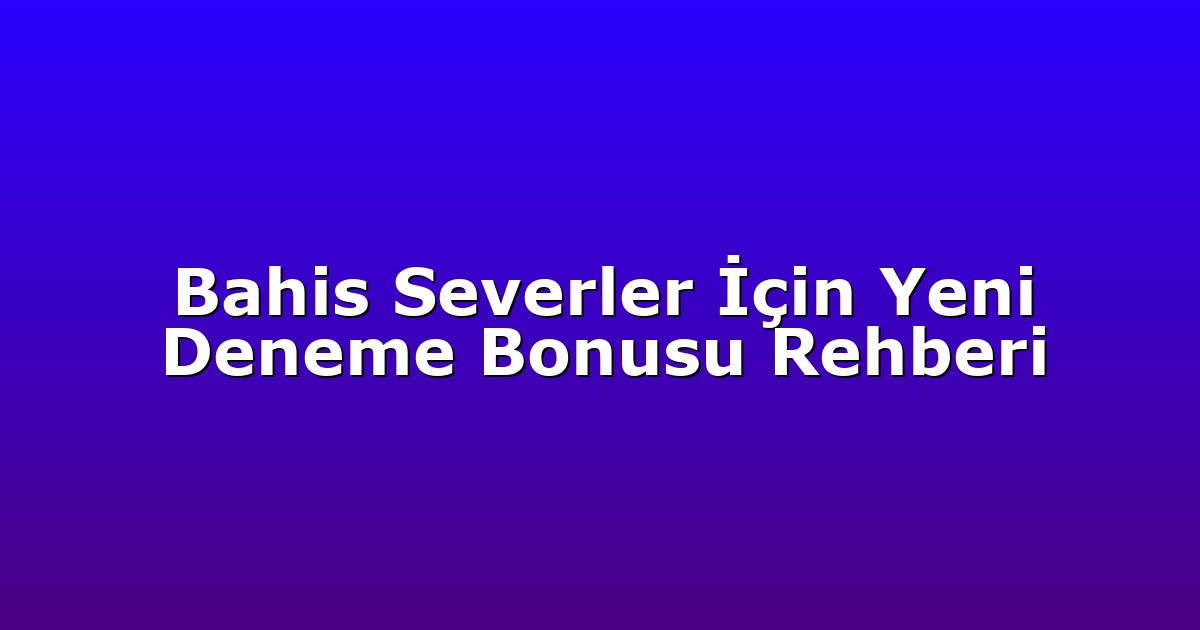 Bahis Severler İçin Yeni Deneme Bonusu Rehberi