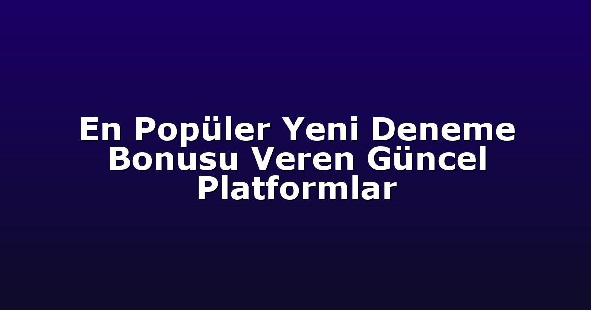 En Popüler Yeni Deneme Bonusu Veren Güncel Platformlar