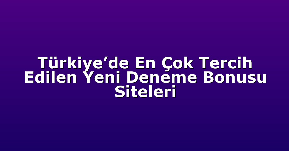 Türkiye’de En Çok Tercih Edilen Yeni Deneme Bonusu Siteleri