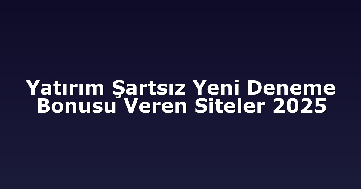 Yatırım Şartsız Yeni Deneme Bonusu Veren Siteler 2025