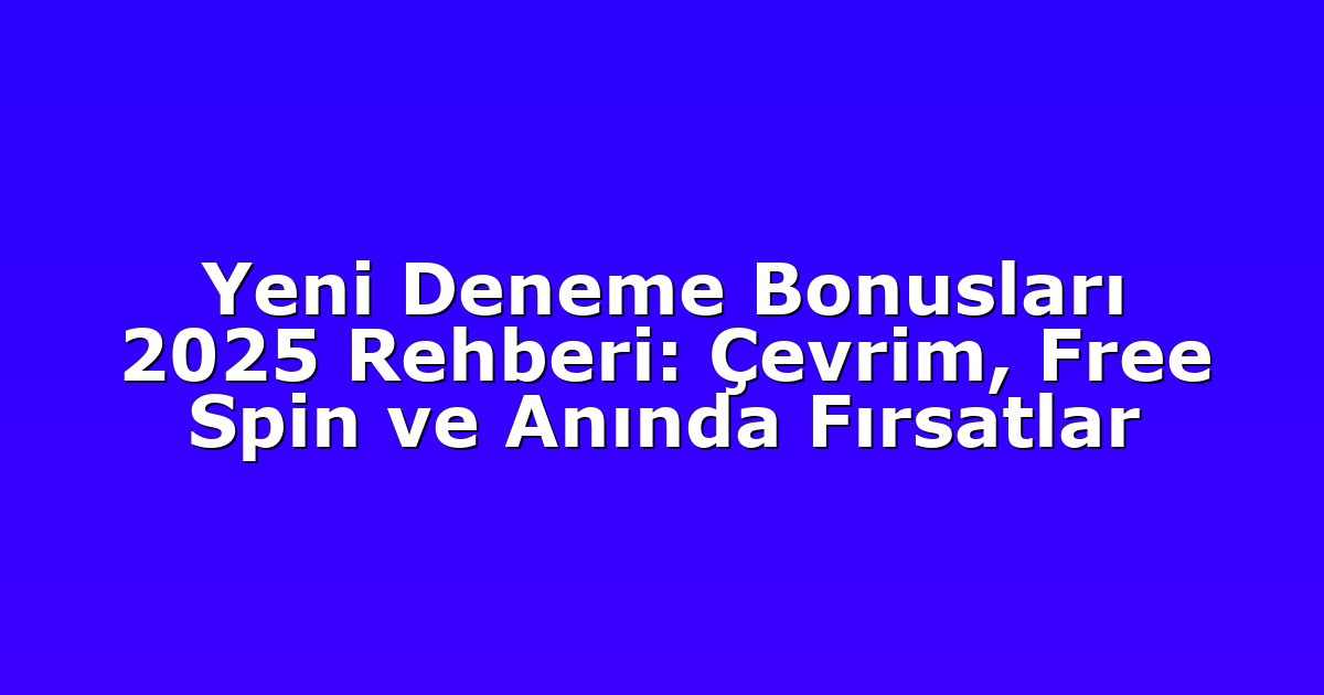 Yeni Deneme Bonusları 2025 Rehberi: Çevrim, Free Spin ve Anında Fırsatlar