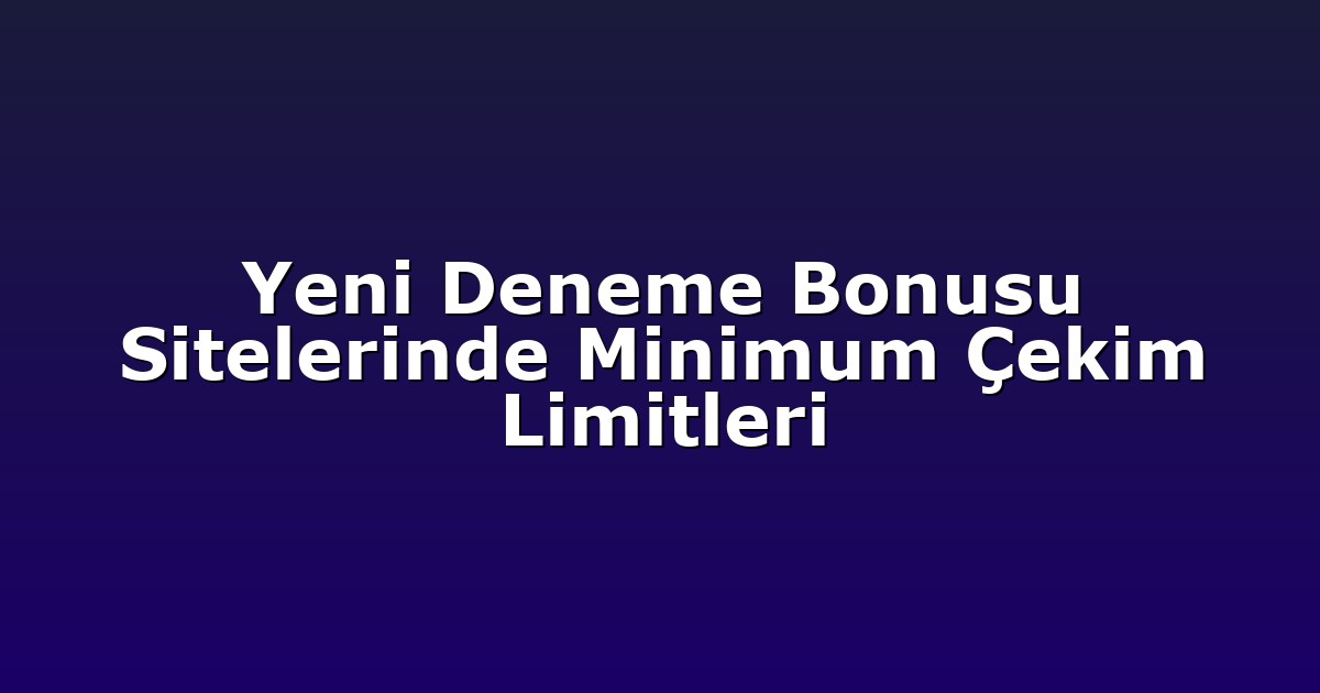Yeni Deneme Bonusu Sitelerinde Minimum Çekim Limitleri