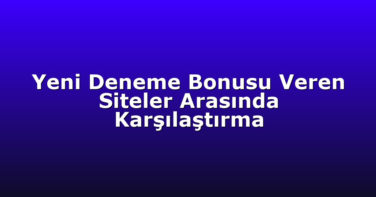 Yeni Deneme Bonusu Veren Siteler Arasında Karşılaştırma
