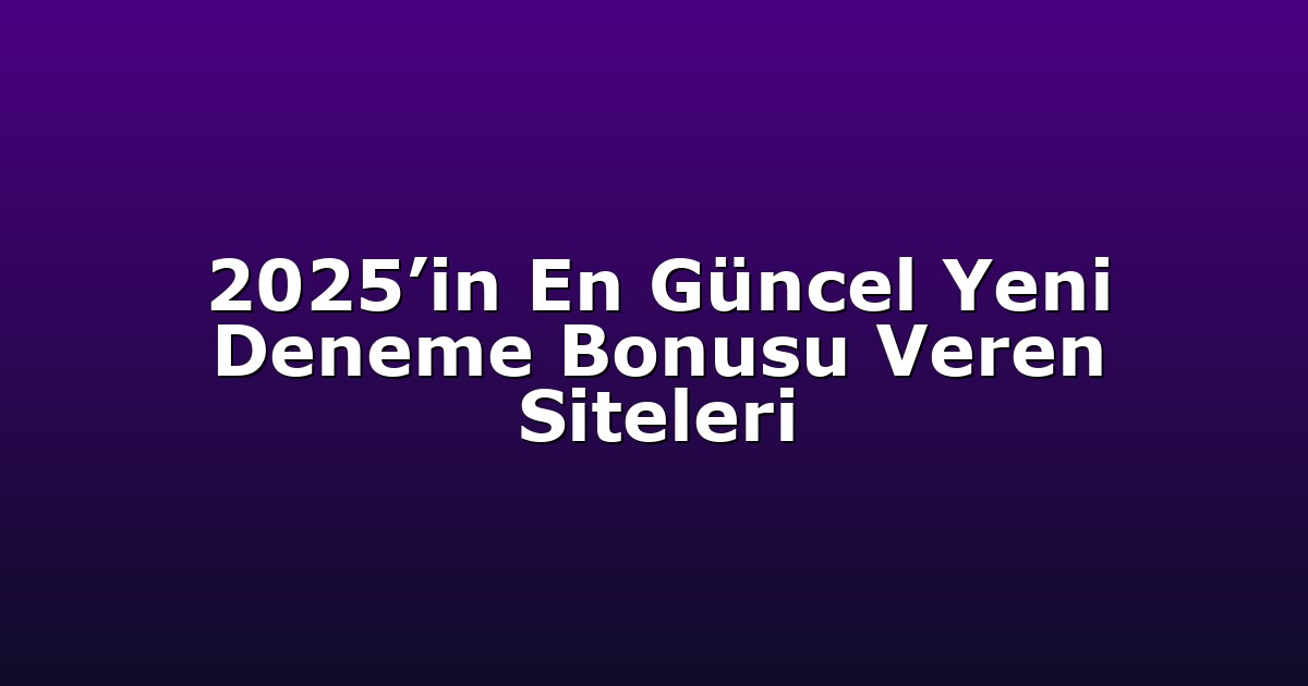2025’in En Güncel Yeni Deneme Bonusu Veren Siteleri