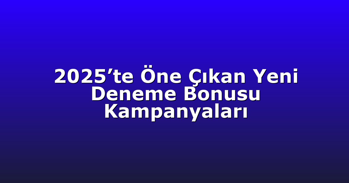 2025’te Öne Çıkan Yeni Deneme Bonusu Kampanyaları