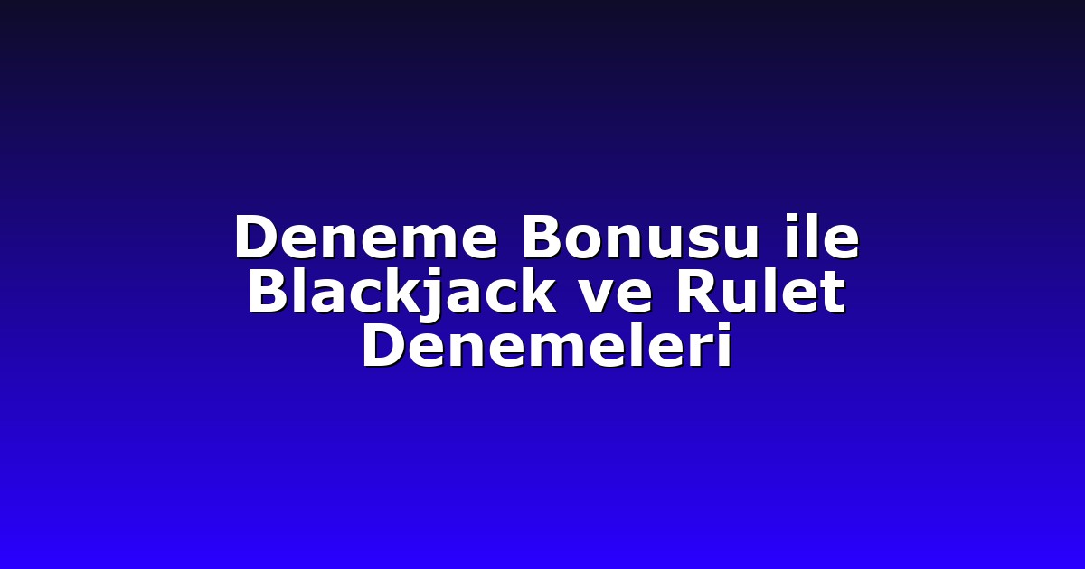 Deneme Bonusu ile Blackjack ve Rulet Denemeleri