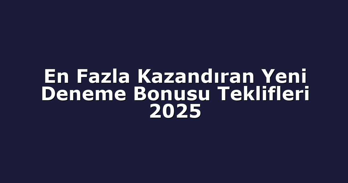 En Fazla Kazandıran Yeni Deneme Bonusu Teklifleri 2025