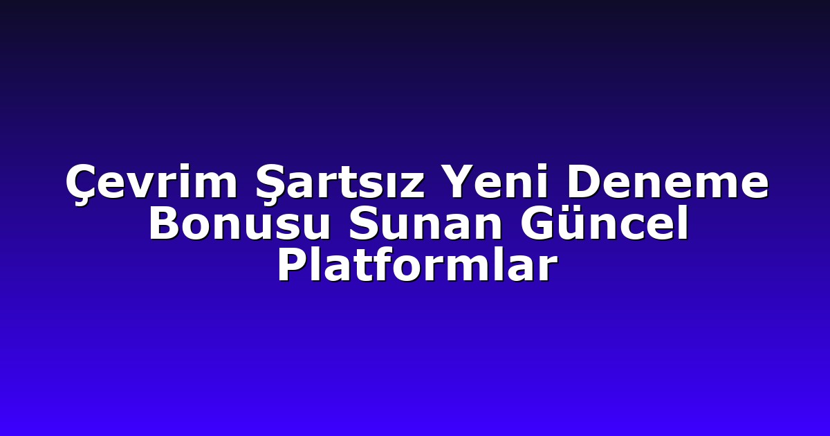 Çevrim Şartsız Yeni Deneme Bonusu Sunan Güncel Platformlar