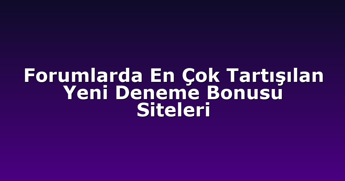 Forumlarda En Çok Tartışılan Yeni Deneme Bonusu Siteleri