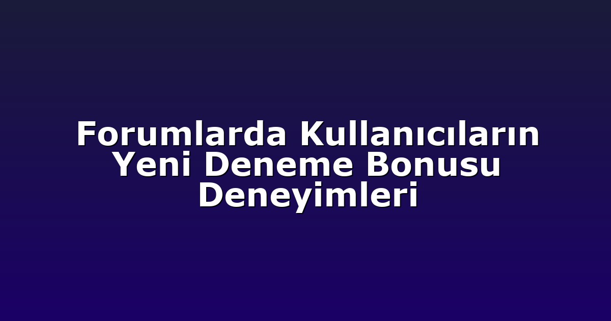 Forumlarda Kullanıcıların Yeni Deneme Bonusu Deneyimleri