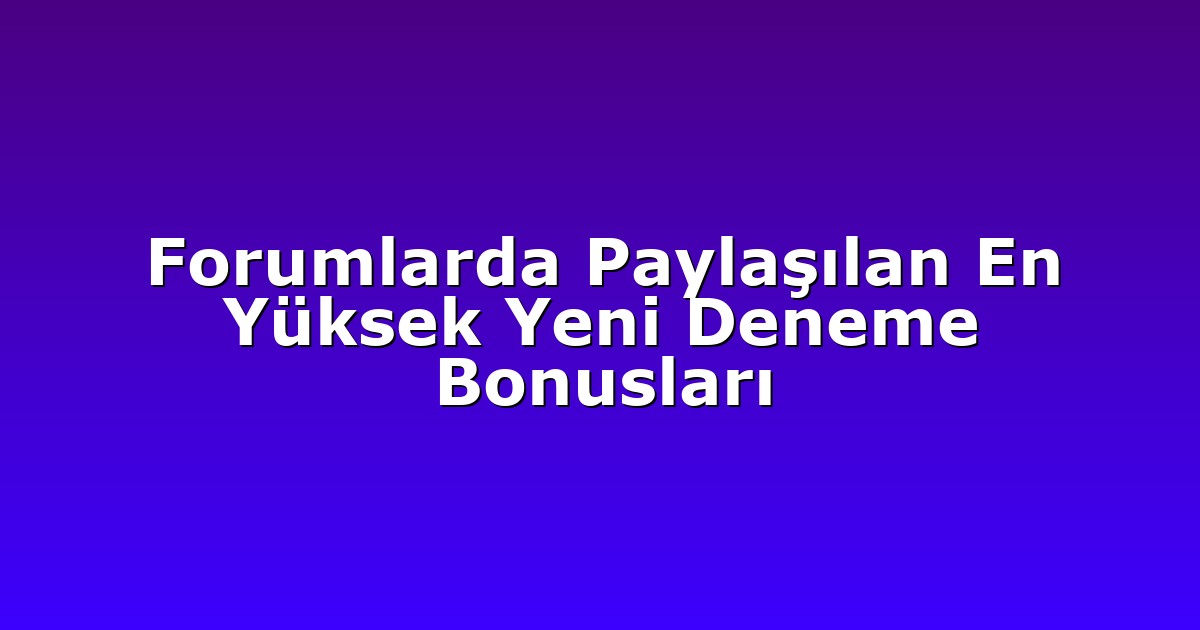 Forumlarda Paylaşılan En Yüksek Yeni Deneme Bonusları