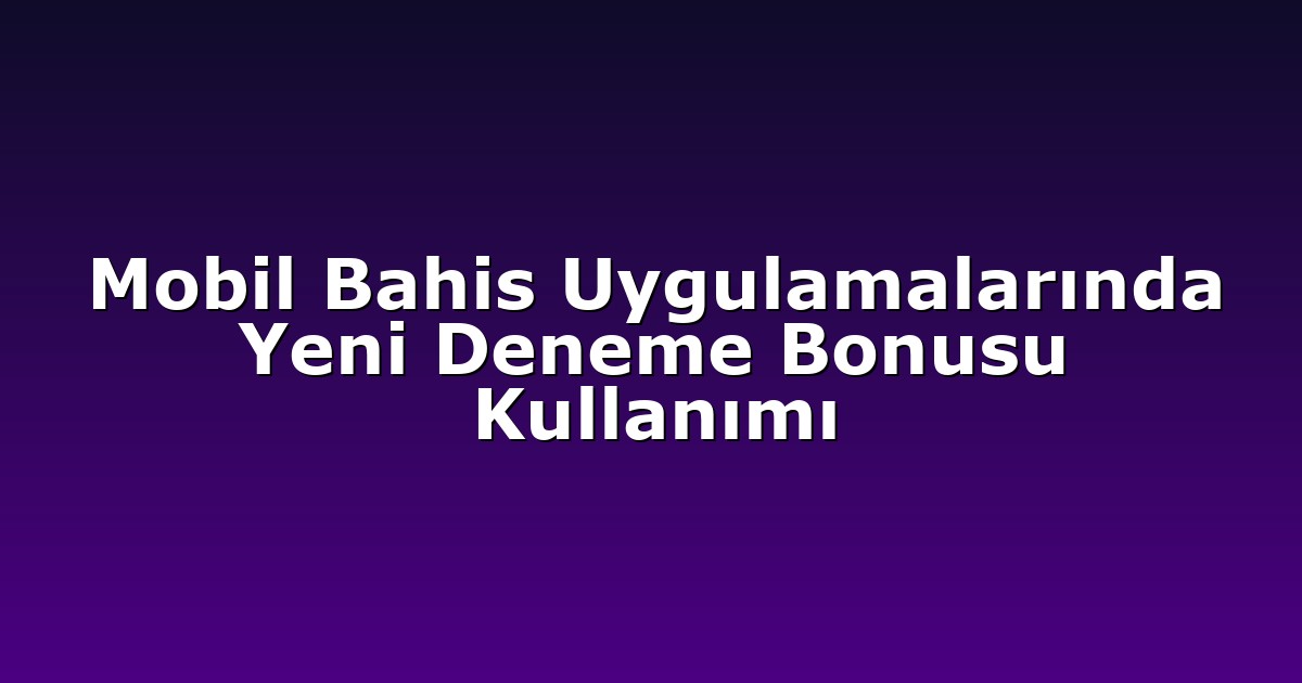Mobil Bahis Uygulamalarında Yeni Deneme Bonusu Kullanımı