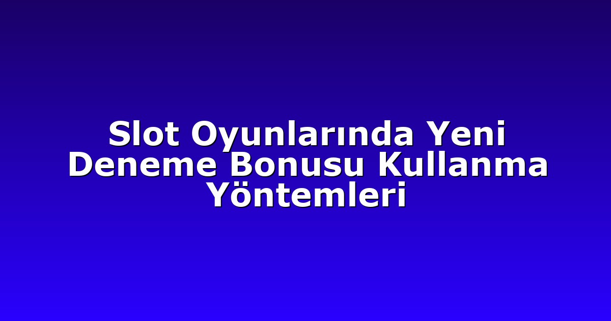 Slot Oyunlarında Yeni Deneme Bonusu Kullanma Yöntemleri