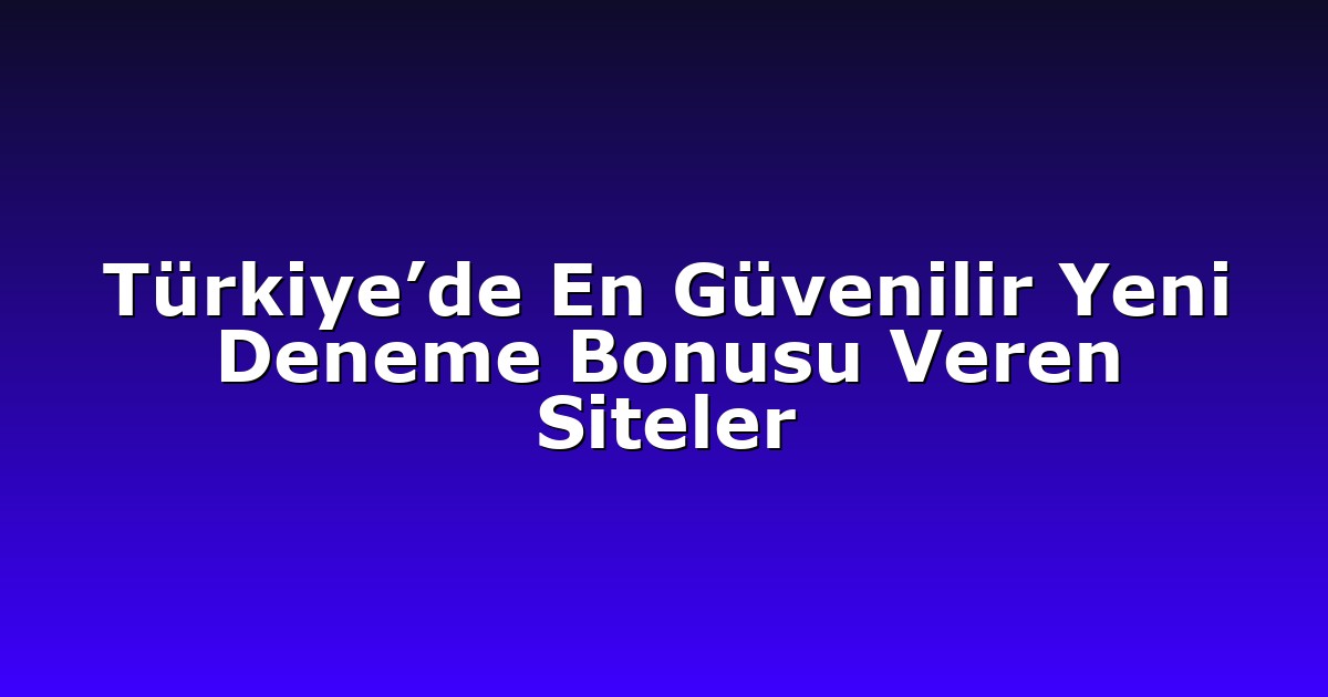 Türkiye’de En Güvenilir Yeni Deneme Bonusu Veren Siteler